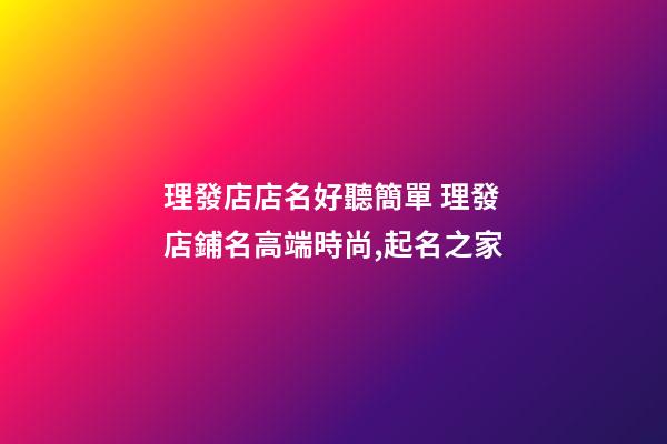 理發店店名好聽簡單 理發店鋪名高端時尚,起名之家